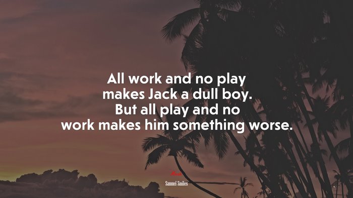 All work and no play makes Jack a dull boy. But all play and no work makes him something worse. | Samuel Smiles quote