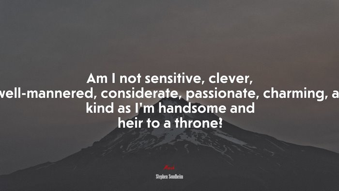 Am I not sensitive, clever, well-mannered, considerate, passionate, charming, as kind as I’m handsome and heir to a throne? | Stephen Sondheim quote