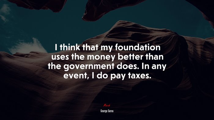 I think that my foundation uses the money better than the government does. In any event, I do pay taxes. | George Soros quote