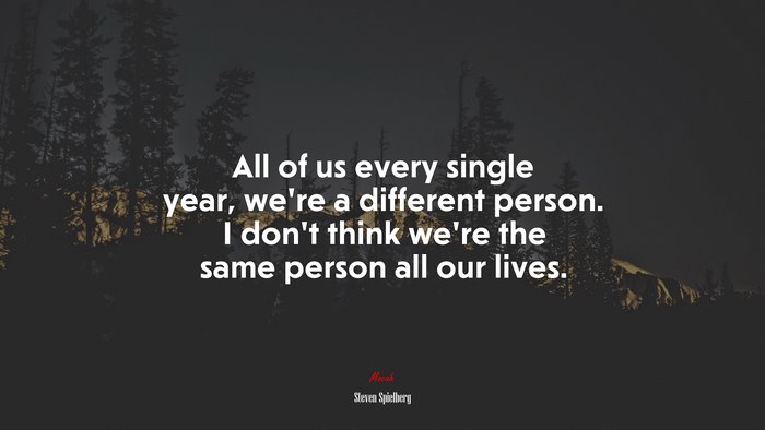 All of us every single year, we’re a different person. I don’t think we’re the same person all our lives. | Steven Spielberg quote