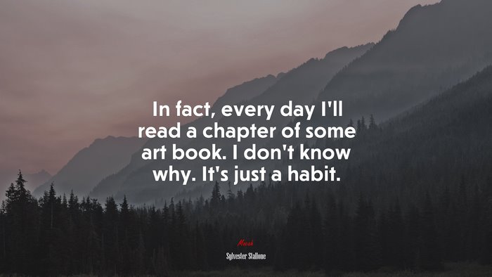 In fact, every day I’ll read a chapter of some art book. I don’t know why. It’s just a habit. | Sylvester Stallone quote