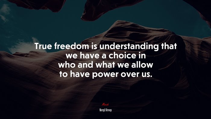 True freedom is understanding that we have a choice in who and what we allow to have power over us. | Meryl Streep quote