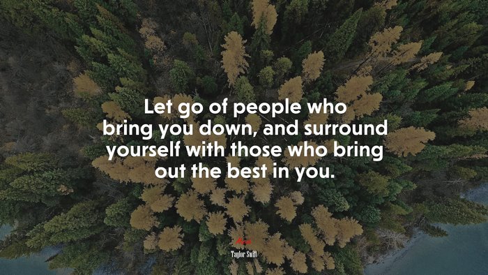 Let go of people who bring you down, and surround yourself with those who bring out the best in you. | Taylor Swift quote