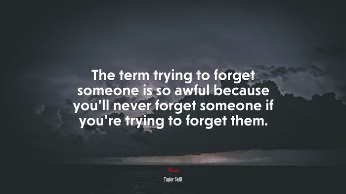 The term trying to forget someone is so awful because you’ll never forget someone if you’re trying to forget them. | Taylor Swift quote