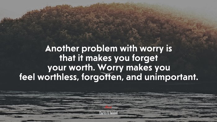 Another problem with worry is that it makes you forget your worth. Worry makes you feel worthless, forgotten, and unimportant. | Charles R. Swindoll quote