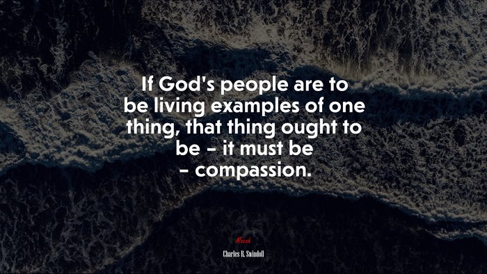 If God’s people are to be living examples of one thing, that thing ought to be – it must be – compassion. | Charles R. Swindoll quote