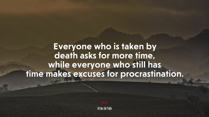 Everyone who is taken by death asks for more time, while everyone who still has time makes excuses for procrastination. | Ali ibn Abi Talib quote