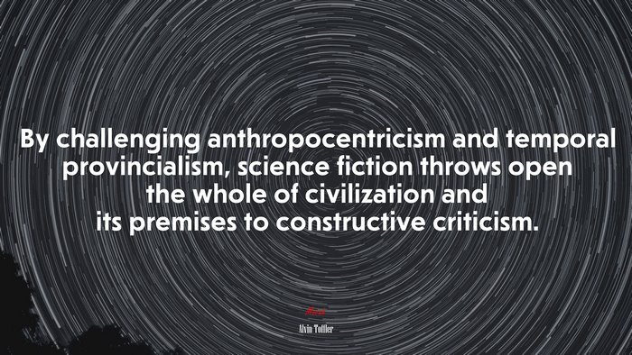 By challenging anthropocentricism and temporal provincialism, science fiction throws open the whole of civilization and its premises to constructive criticism. | Alvin Toffler quote