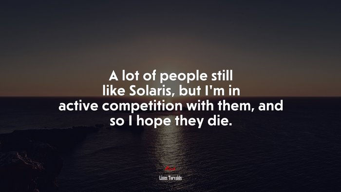 A lot of people still like Solaris, but I’m in active competition with them, and so I hope they die. | Linus Torvalds quote