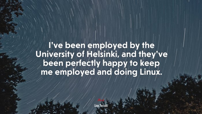 I’ve been employed by the University of Helsinki, and they’ve been perfectly happy to keep me employed and doing Linux. | Linus Torvalds quote