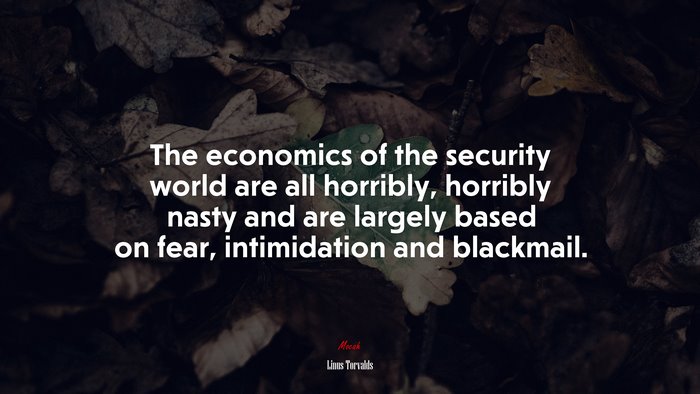 The economics of the security world are all horribly, horribly nasty and are largely based on fear, intimidation and blackmail. | Linus Torvalds quote
