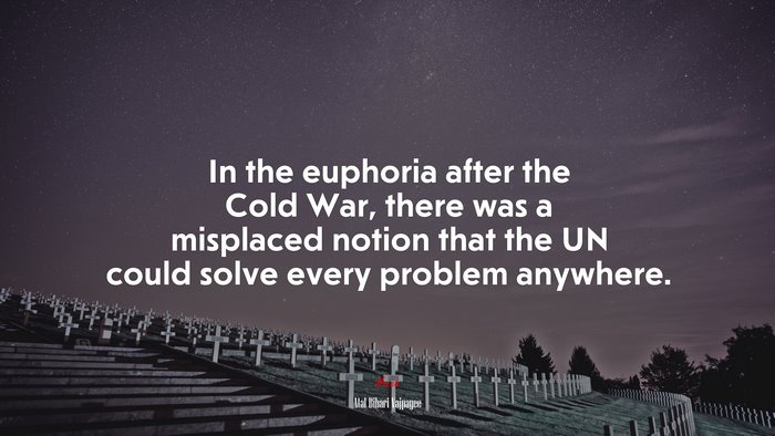 In the euphoria after the Cold War, there was a misplaced notion that the UN could solve every problem anywhere. | Atal Bihari Vajpayee quote
