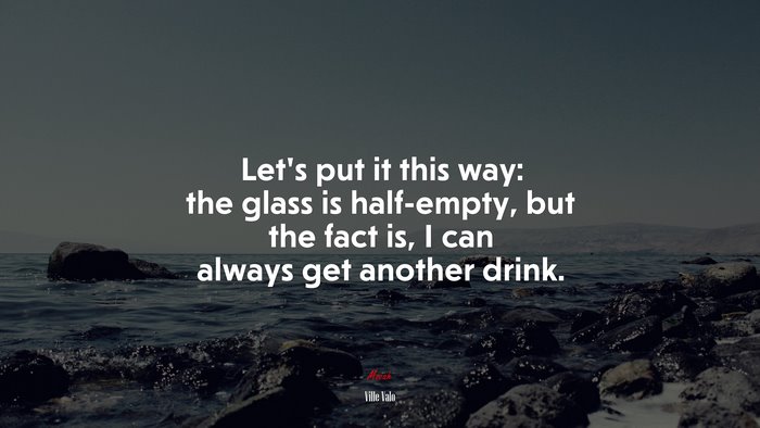 Let’s put it this way: the glass is half-empty, but the fact is, I can always get another drink. | Ville Valo quote