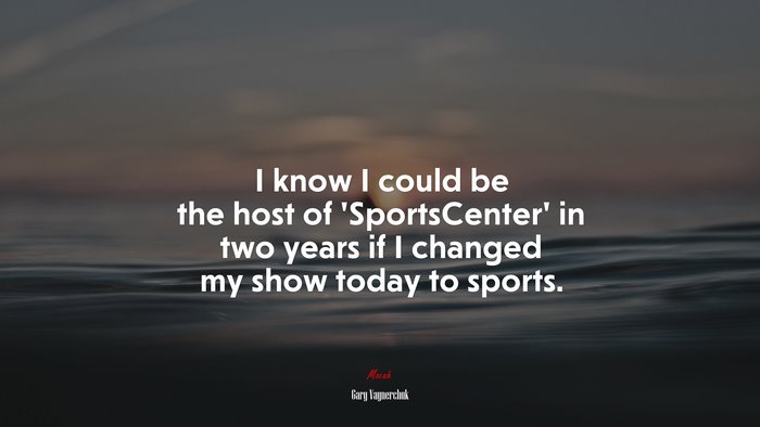I know I could be the host of ‘SportsCenter’ in two years if I changed my show today to sports. | Gary Vaynerchuk quote