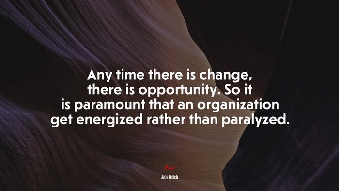 Any time there is change, there is opportunity. So it is paramount that an organization get energized rather than paralyzed. | Jack Welch quote