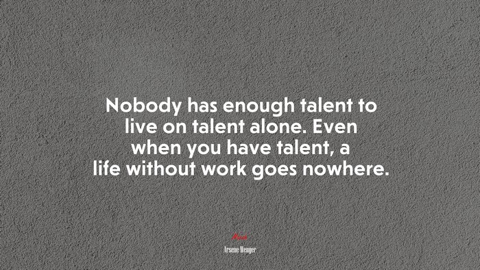 Nobody has enough talent to live on talent alone. Even when you have talent, a life without work goes nowhere. | Arsene Wenger quote