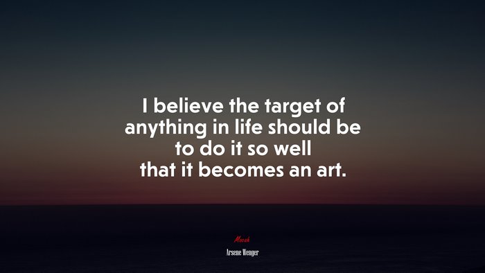 I believe the target of anything in life should be to do it so well that it becomes an art. | Arsene Wenger quote