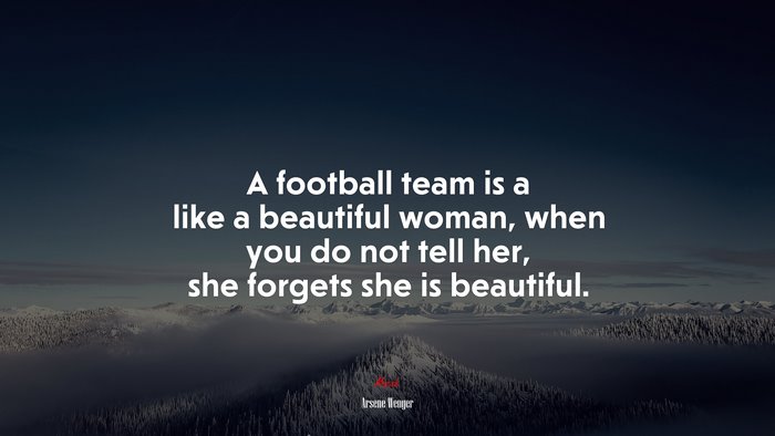 A football team is a like a beautiful woman, when you do not tell her, she forgets she is beautiful. | Arsene Wenger quote