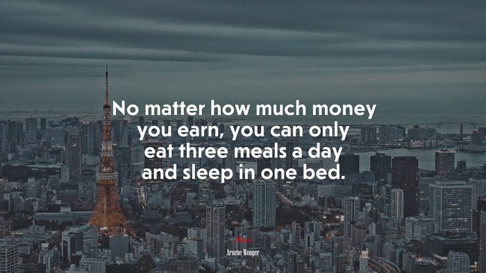 No matter how much money you earn, you can only eat three meals a day and sleep in one bed. | Arsene Wenger quote