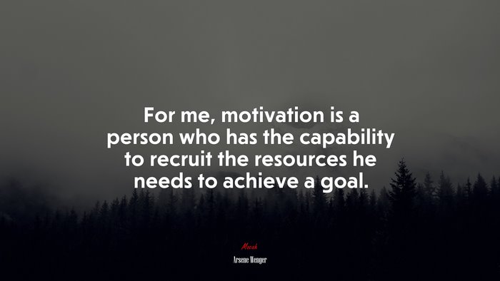 For me, motivation is a person who has the capability to recruit the resources he needs to achieve a goal. | Arsene Wenger quote