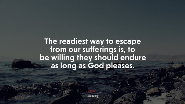 The readiest way to escape from our sufferings is, to be willing they should endure as long as God pleases. | John Wesley quote