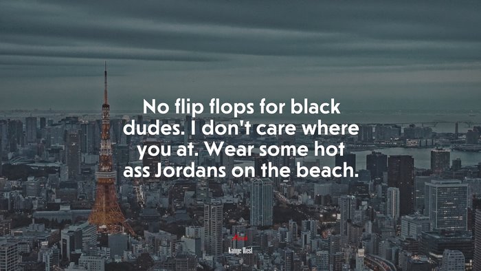 No flip flops for black dudes. I don’t care where you at. Wear some hot ass Jordans on the beach. | Kanye West quote