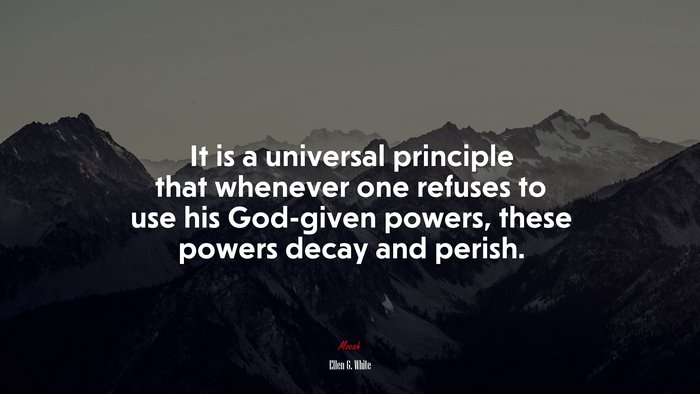 It is a universal principle that whenever one refuses to use his God-given powers, these powers decay and perish. | Ellen G. White quote