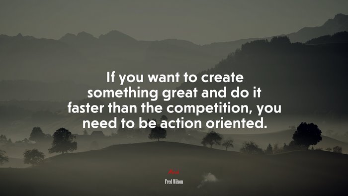 If you want to create something great and do it faster than the competition, you need to be action oriented. | Fred Wilson quote