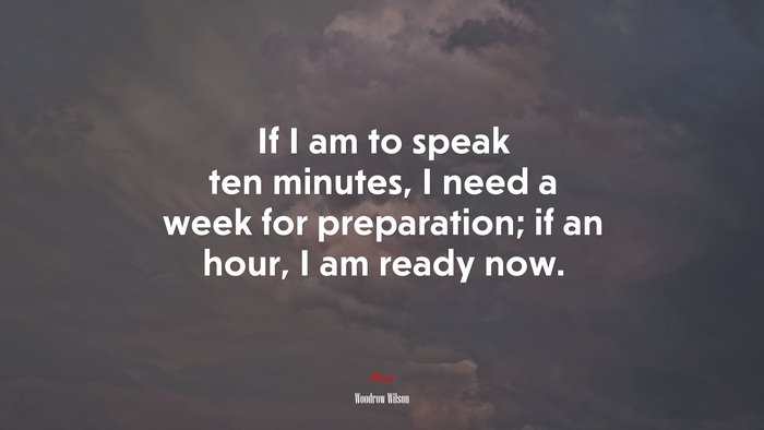 If I am to speak ten minutes, I need a week for preparation; if an hour, I am ready now. | Woodrow Wilson quote
