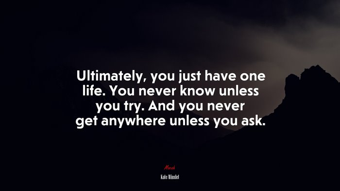 Ultimately, you just have one life. You never know unless you try. And you never get anywhere unless you ask. | Kate Winslet quote