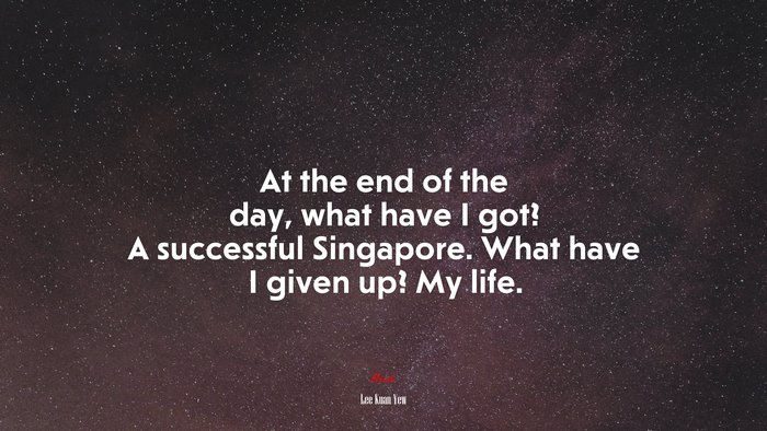 At the end of the day, what have I got? A successful Singapore. What have I given up? My life. | Lee Kuan Yew quote