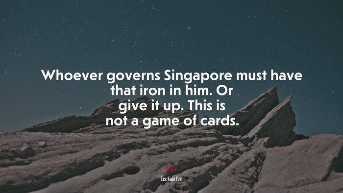 Whoever governs Singapore must have that iron in him. Or give it up. This is not a game of cards. | Lee Kuan Yew quote