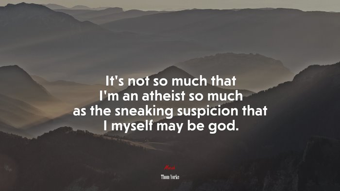 It’s not so much that I’m an atheist so much as the sneaking suspicion that I myself may be god. | Thom Yorke quote