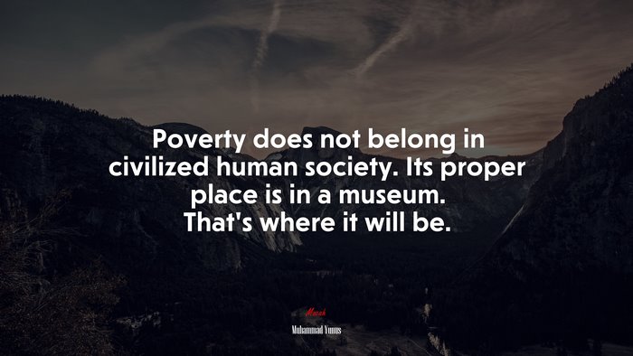 Poverty does not belong in civilized human society. Its proper place is in a museum. That’s where it will be. | Muhammad Yunus quote