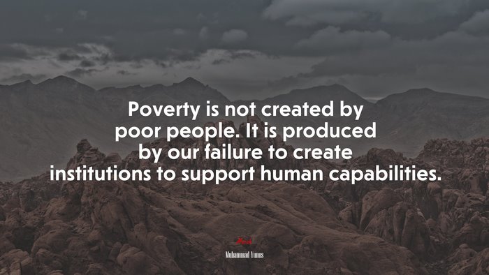 Poverty is not created by poor people. It is produced by our failure to create institutions to support human capabilities. | Muhammad Yunus quote