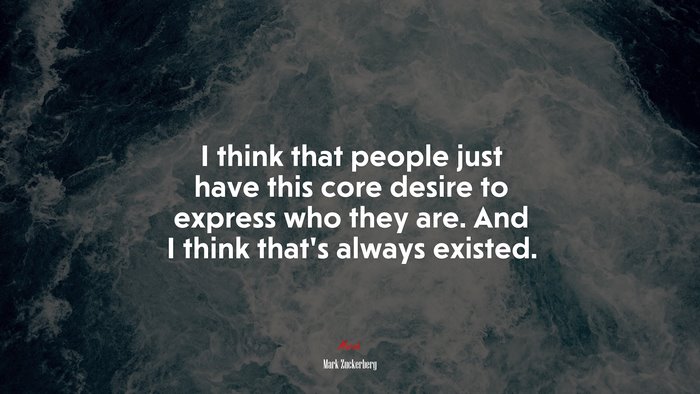 I think that people just have this core desire to express who they are. And I think that’s always existed. | Mark Zuckerberg quote