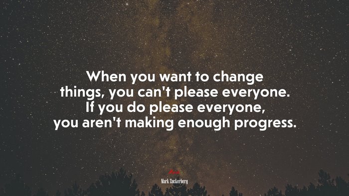 When you want to change things, you can’t please everyone. If you do please everyone, you aren’t making enough progress. | Mark Zuckerberg quote
