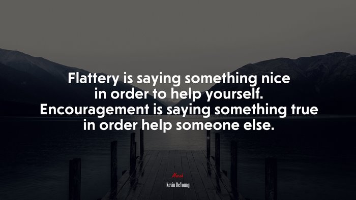 Flattery is saying something nice in order to help yourself. Encouragement is saying something true in order help someone else. | Kevin DeYoung quote