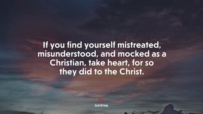 If you find yourself mistreated, misunderstood, and mocked as a Christian, take heart, for so they did to the Christ. | Kevin DeYoung quote