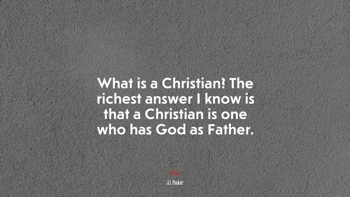What is a Christian? The richest answer I know is that a Christian is one who has God as Father. | J.I. Packer quote