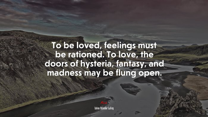 To be loved, feelings must be rationed. To love, the doors of hysteria, fantasy, and madness may be flung open. | Anton Szandor LaVey quote