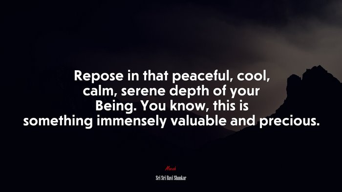 Repose in that peaceful, cool, calm, serene depth of your Being. You know, this is something immensely valuable and precious. | Sri Sri Ravi Shankar quote