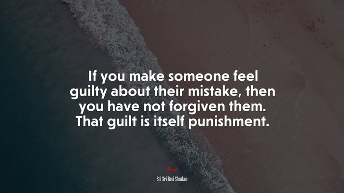 If you make someone feel guilty about their mistake, then you have not forgiven them. That guilt is itself punishment. | Sri Sri Ravi Shankar quote