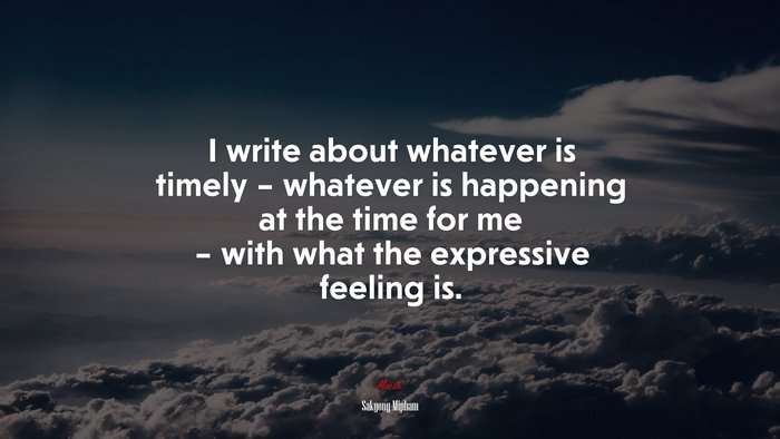 I write about whatever is timely – whatever is happening at the time for me – with what the expressive feeling is. | Sakyong Mipham quote