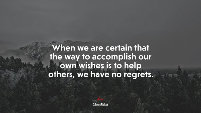When we are certain that the way to accomplish our own wishes is to help others, we have no regrets. | Sakyong Mipham quote
