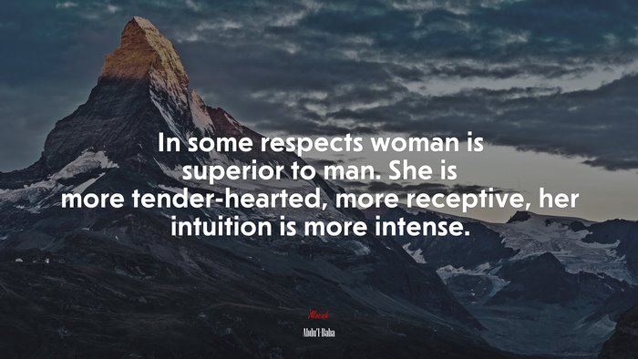 In some respects woman is superior to man. She is more tender-hearted, more receptive, her intuition is more intense. | Abdul-Bahá quote