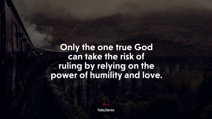 Only the one true God can take the risk of ruling by relying on the power of humility and love. | Stanley Hauerwas quote