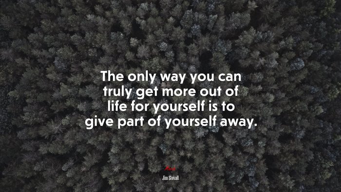 The only way you can truly get more out of life for yourself is to give part of yourself away. | Jim Stovall quote