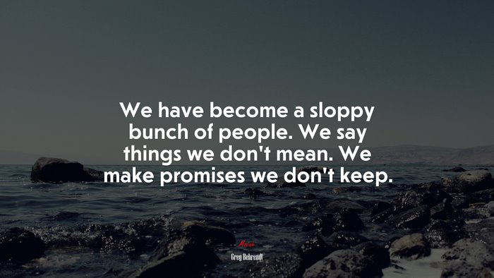 We have become a sloppy bunch of people. We say things we don’t mean. We make promises we don’t keep. | Greg Behrendt quote