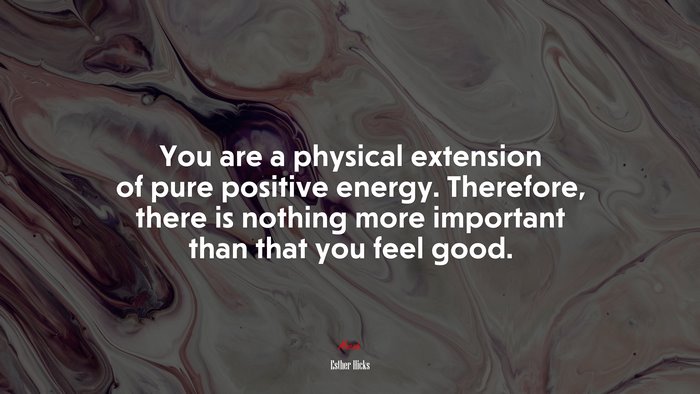 You are a physical extension of pure positive energy. Therefore, there is nothing more important than that you feel good. | Esther Hicks quote